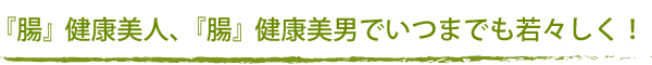 『腸』健康美人、『腸』健康美男でいつまでも若々しく！